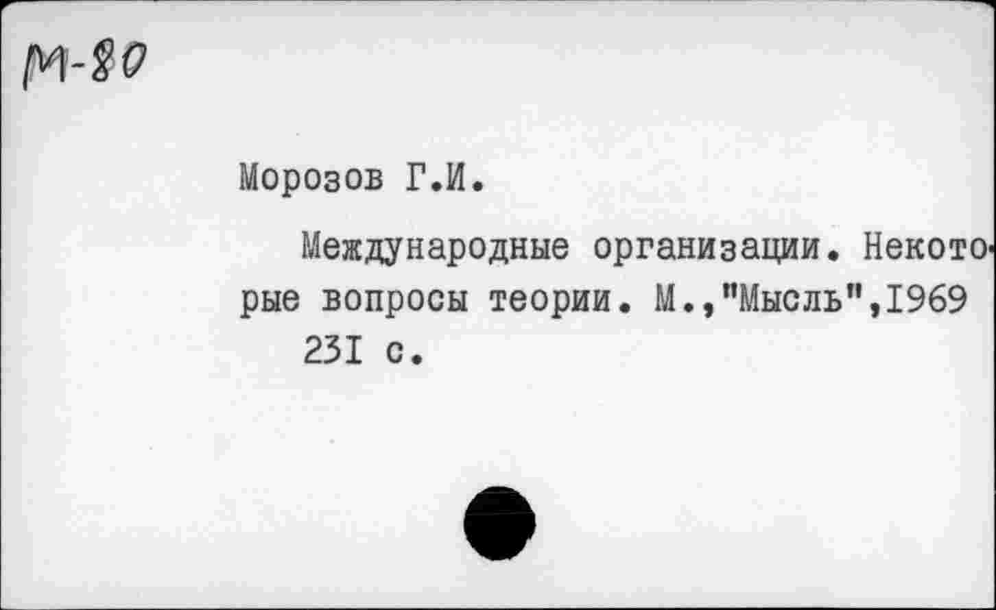 ﻿
Морозов Г.И.
Международные организации. Некото' рые вопросы теории. М.,"Мысль”,1969 231 с.